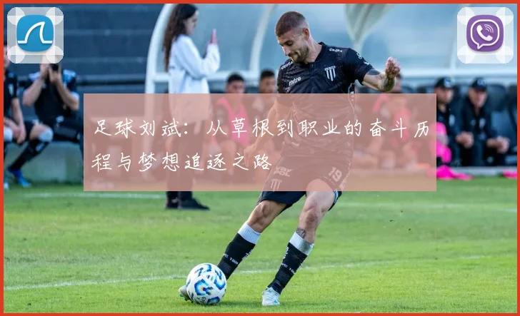 足球刘斌：从草根到职业的奋斗历程与梦想追逐之路