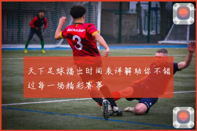 天下足球播出时间表详解助你不错过每一场精彩赛事