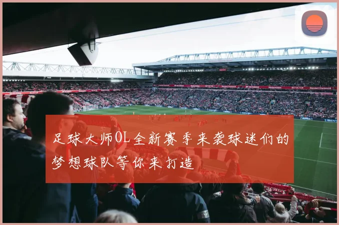 足球大师OL全新赛季来袭球迷们的梦想球队等你来打造