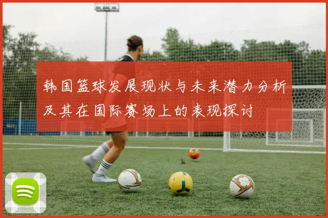 韩国篮球发展现状与未来潜力分析及其在国际赛场上的表现探讨