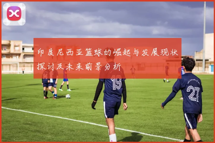 印度尼西亚篮球的崛起与发展现状探讨及未来前景分析