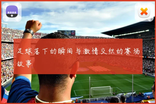 足球落下的瞬间与激情交织的赛场故事