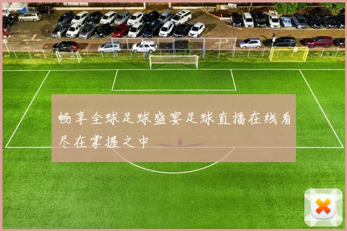 畅享全球足球盛宴足球直播在线看尽在掌握之中