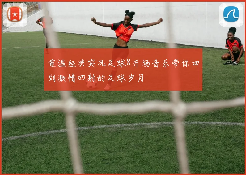 重温经典实况足球8开场音乐带你回到激情四射的足球岁月