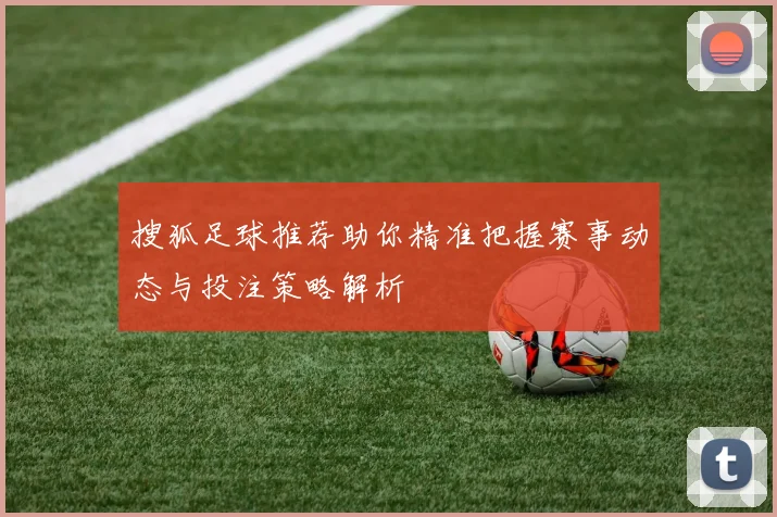 搜狐足球推荐助你精准把握赛事动态与投注策略解析