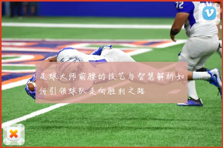 足球大师前腰的技艺与智慧解析如何引领球队走向胜利之路