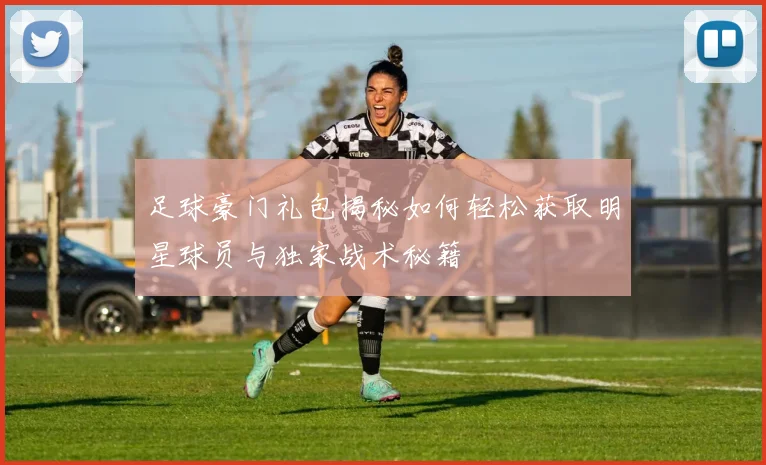 足球豪门礼包揭秘如何轻松获取明星球员与独家战术秘籍