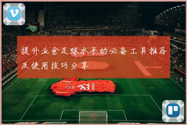 提升业余足球水平的必备工具推荐及使用技巧分享