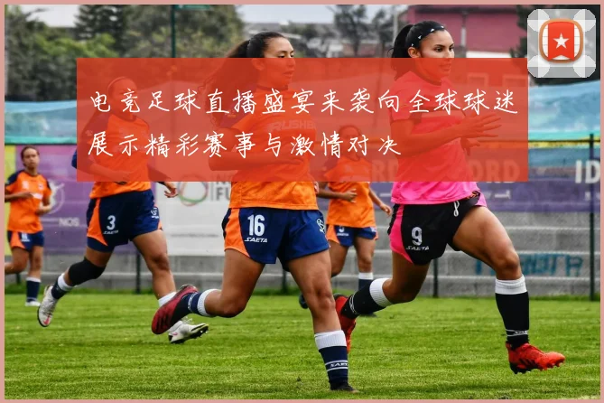 电竞足球直播盛宴来袭向全球球迷展示精彩赛事与激情对决
