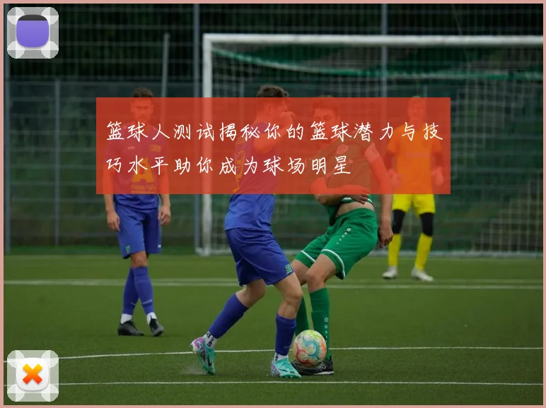 篮球人测试揭秘你的篮球潜力与技巧水平助你成为球场明星