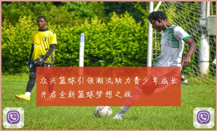 众兴篮球引领潮流助力青少年成长开启全新篮球梦想之旅