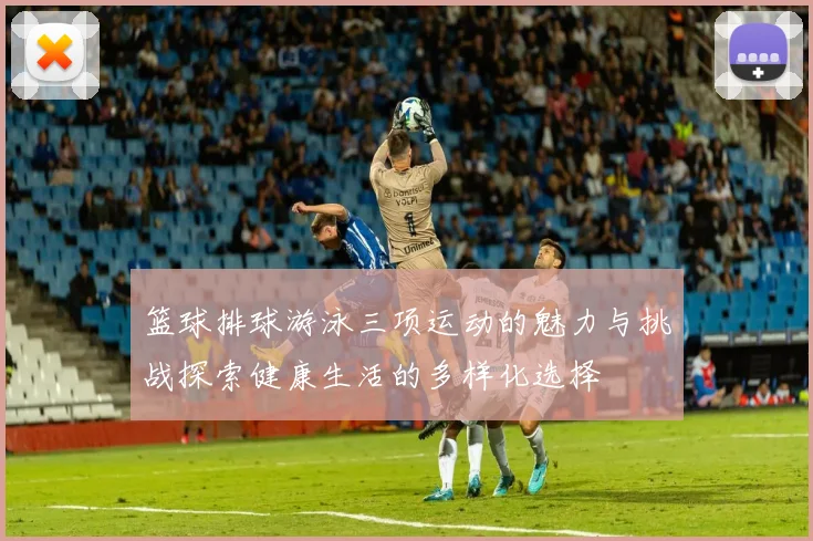篮球排球游泳三项运动的魅力与挑战探索健康生活的多样化选择