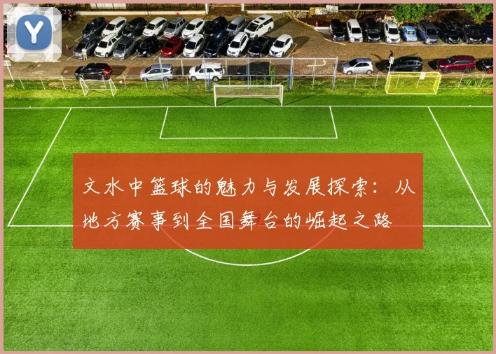 文水中篮球的魅力与发展探索：从地方赛事到全国舞台的崛起之路