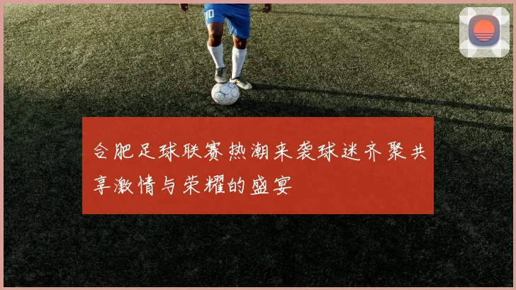 合肥足球联赛热潮来袭球迷齐聚共享激情与荣耀的盛宴