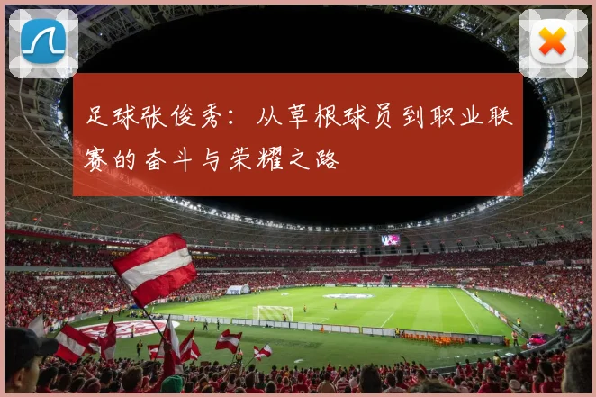 足球张俊秀：从草根球员到职业联赛的奋斗与荣耀之路