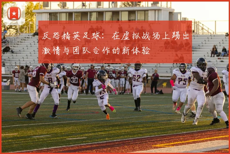 反恐精英足球：在虚拟战场上踢出激情与团队合作的新体验