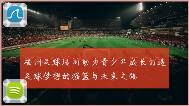 福州足球培训助力青少年成长打造足球梦想的摇篮与未来之路