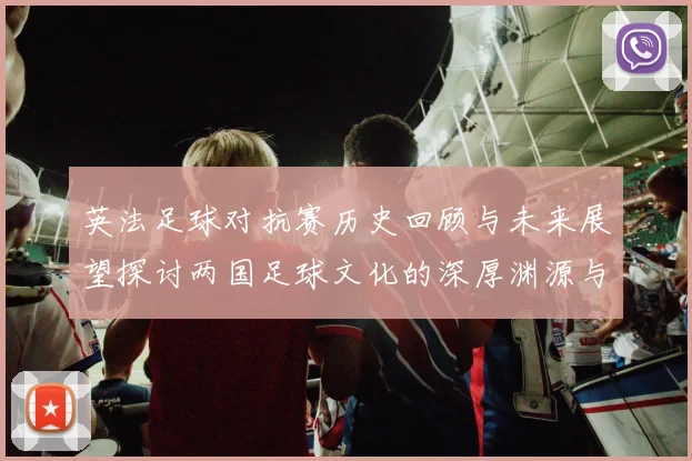 英法足球对抗赛历史回顾与未来展望探讨两国足球文化的深厚渊源与影响