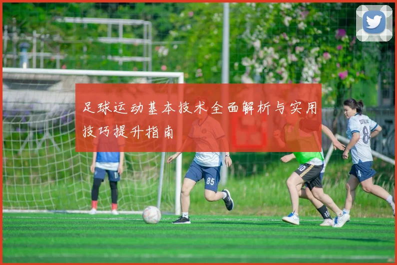 足球运动基本技术全面解析与实用技巧提升指南