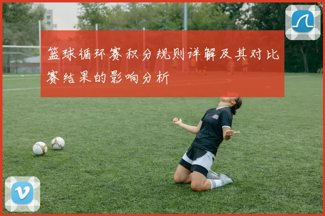 篮球循环赛积分规则详解及其对比赛结果的影响分析
