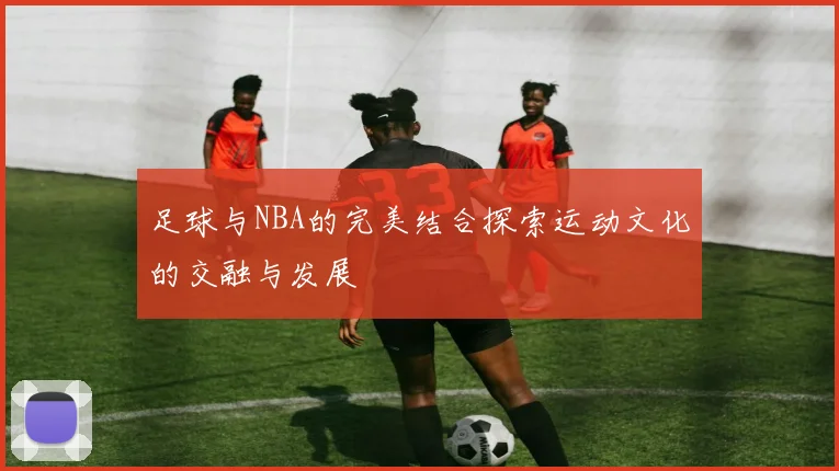 足球与NBA的完美结合探索运动文化的交融与发展