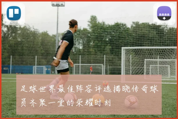 足球世界最佳阵容评选揭晓传奇球员齐聚一堂的荣耀时刻