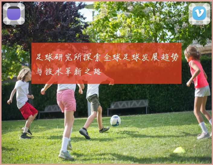 足球研究所探索全球足球发展趋势与技术革新之路